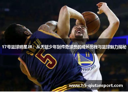 17号篮球明星JR：从天赋少年到传奇球员的成长历程与篮球魅力揭秘