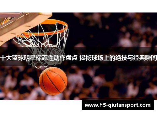 十大篮球明星标志性动作盘点 揭秘球场上的绝技与经典瞬间