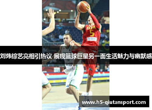 刘炜综艺亮相引热议 展现篮球巨星另一面生活魅力与幽默感
