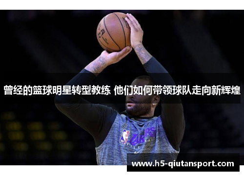 曾经的篮球明星转型教练 他们如何带领球队走向新辉煌
