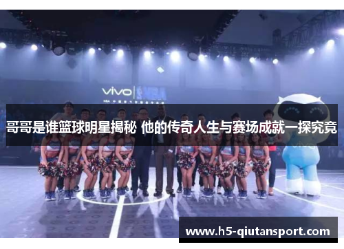 哥哥是谁篮球明星揭秘 他的传奇人生与赛场成就一探究竟