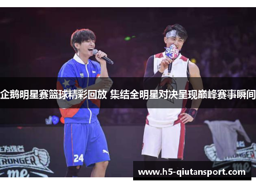 企鹅明星赛篮球精彩回放 集结全明星对决呈现巅峰赛事瞬间