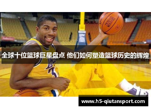 全球十位篮球巨星盘点 他们如何塑造篮球历史的辉煌