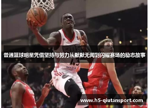 普通篮球明星凭借坚持与努力从默默无闻到闪耀赛场的励志故事