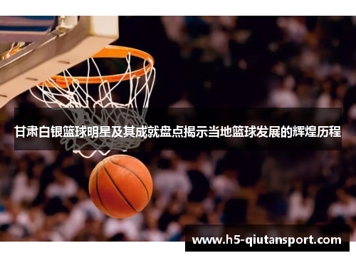 甘肃白银篮球明星及其成就盘点揭示当地篮球发展的辉煌历程