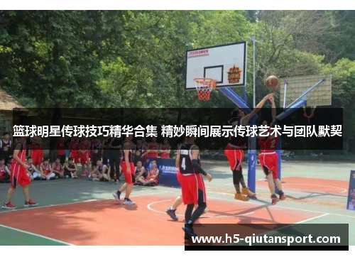 篮球明星传球技巧精华合集 精妙瞬间展示传球艺术与团队默契