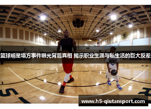 篮球明星塌方事件曝光背后真相 揭示职业生涯与私生活的巨大反差
