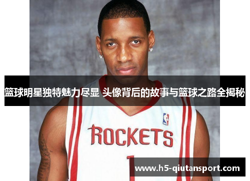 篮球明星独特魅力尽显 头像背后的故事与篮球之路全揭秘