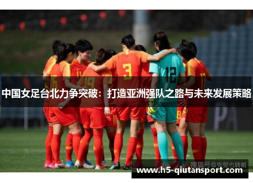 中国女足台北力争突破：打造亚洲强队之路与未来发展策略