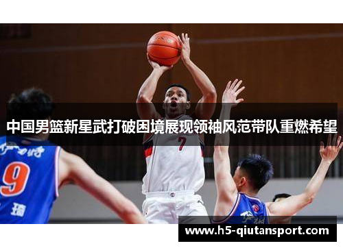 中国男篮新星武打破困境展现领袖风范带队重燃希望