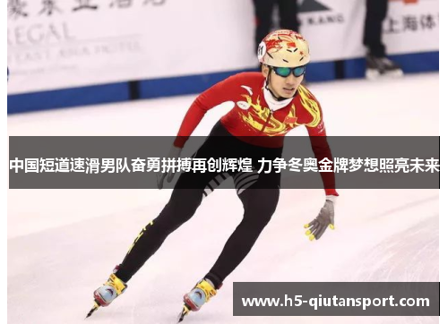 中国短道速滑男队奋勇拼搏再创辉煌 力争冬奥金牌梦想照亮未来