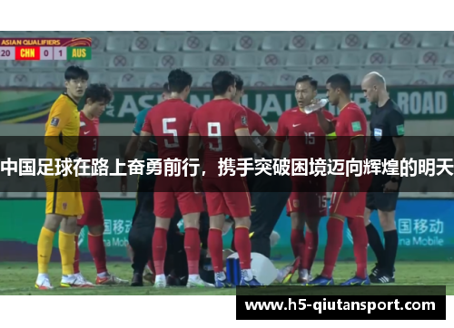 中国足球在路上奋勇前行，携手突破困境迈向辉煌的明天