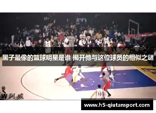 黑子最像的篮球明星是谁 揭开他与这位球员的相似之谜