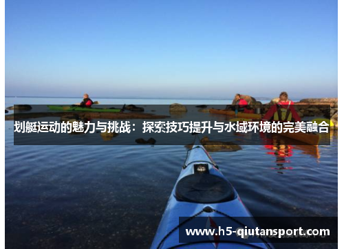 划艇运动的魅力与挑战：探索技巧提升与水域环境的完美融合