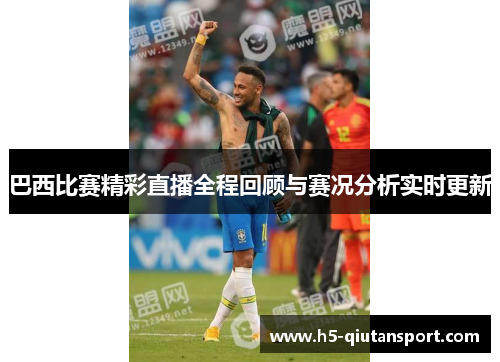 巴西比赛精彩直播全程回顾与赛况分析实时更新